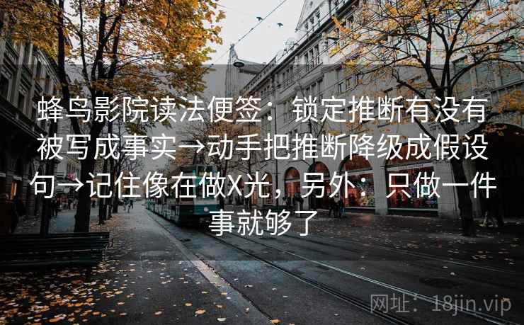 蜂鸟影院读法便签：锁定推断有没有被写成事实→动手把推断降级成假设句→记住像在做X光，另外：只做一件事就够了  第2张