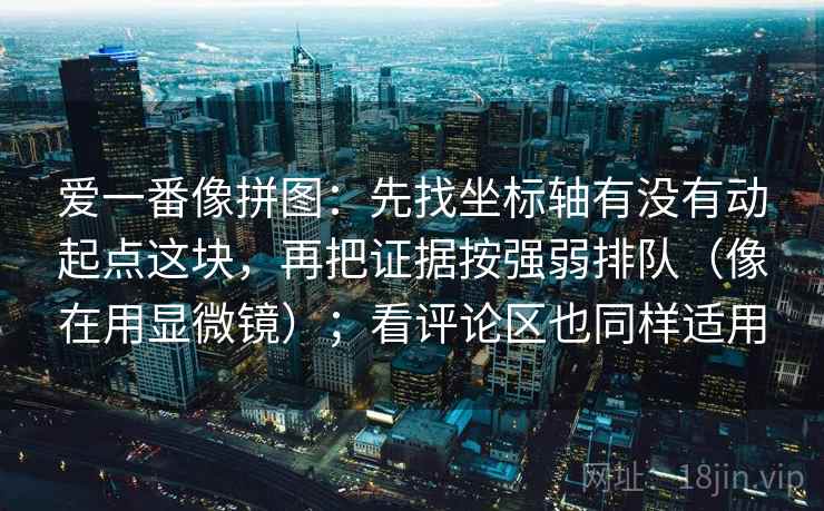 爱一番像拼图:先找坐标轴有没有动起点这块,再把证据按强弱排队(像在用显微镜);看评论区也同样适用