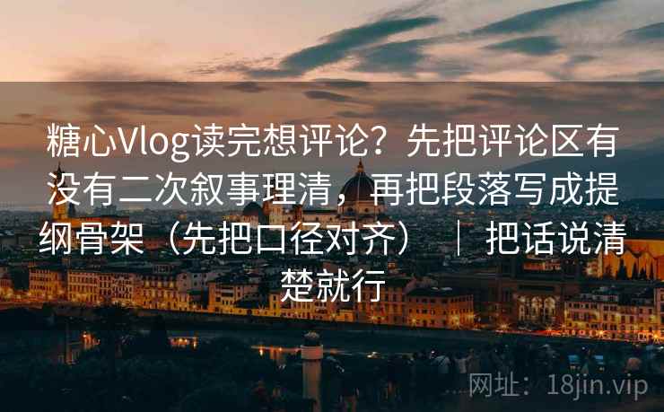 糖心Vlog读完想评论？先把评论区有没有二次叙事理清，再把段落写成提纲骨架（先把口径对齐） ｜ 把话说清楚就行