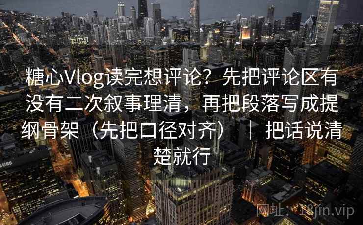 糖心Vlog读完想评论？先把评论区有没有二次叙事理清，再把段落写成提纲骨架（先把口径对齐） ｜ 把话说清楚就行  第2张