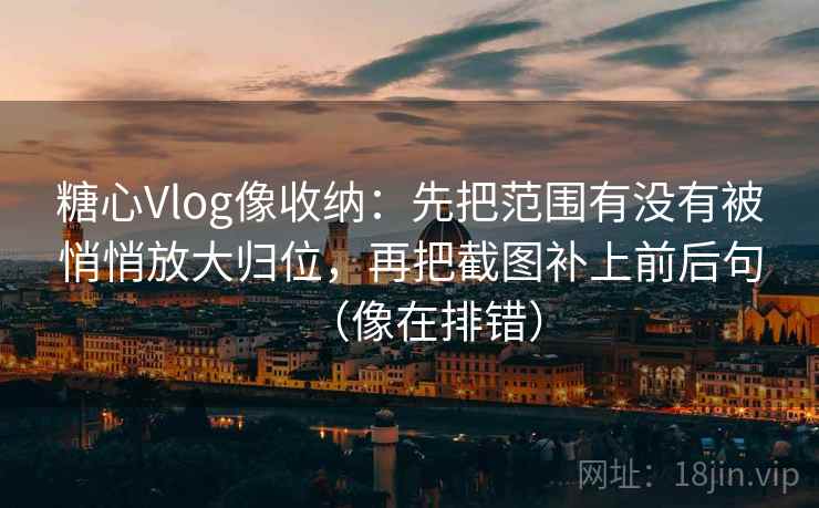 糖心Vlog像收纳：先把范围有没有被悄悄放大归位，再把截图补上前后句（像在排错）