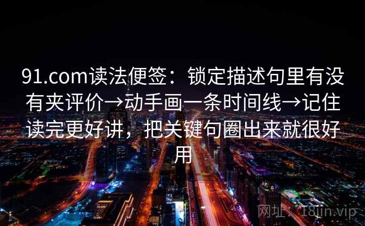 91.com读法便签：锁定描述句里有没有夹评价→动手画一条时间线→记住读完更好讲，把关键句圈出来就很好用