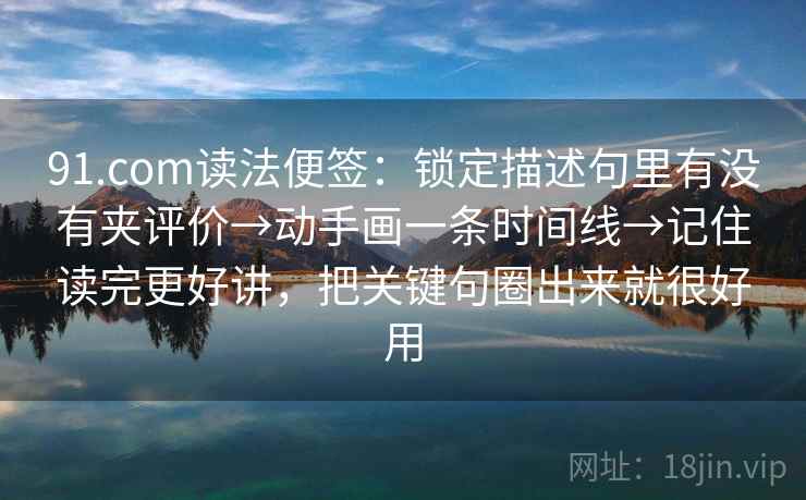 91.com读法便签：锁定描述句里有没有夹评价→动手画一条时间线→记住读完更好讲，把关键句圈出来就很好用  第2张