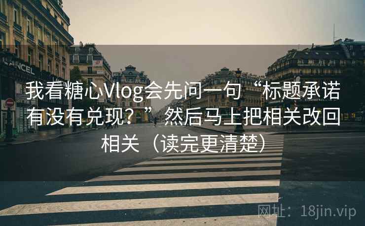 我看糖心Vlog会先问一句“标题承诺有没有兑现?”然后马上把相关改回相关(读完更清楚)