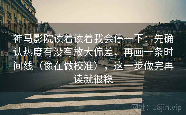 神马影院读着读着我会停一下:先确认热度有没有放大偏差,再画一条时间线(像在做校准),这一步做完再读就很稳 第2张 神马影院读着读着我会停一下:先确认热度有没有放大偏差,再画一条时间线(像在做校准),这一步做完再读就很稳 第2张