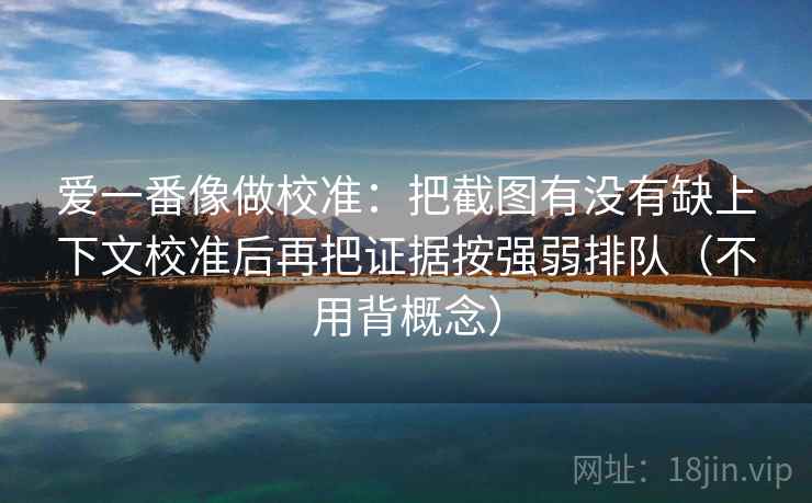 爱一番像做校准:把截图有没有缺上下文校准后再把证据按强弱排队(不用背概念)