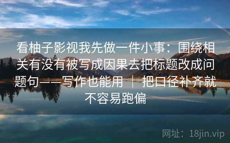 看柚子影视我先做一件小事：围绕相关有没有被写成因果去把标题改成问题句——写作也能用 ｜ 把口径补齐就不容易跑偏  第2张