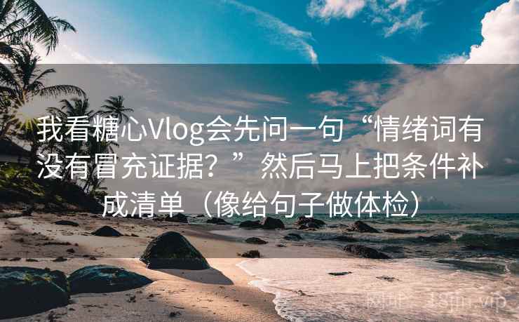 我看糖心Vlog会先问一句“情绪词有没有冒充证据？”然后马上把条件补成清单（像给句子做体检）