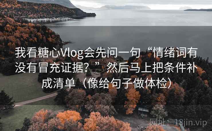 我看糖心Vlog会先问一句“情绪词有没有冒充证据？”然后马上把条件补成清单（像给句子做体检）  第2张