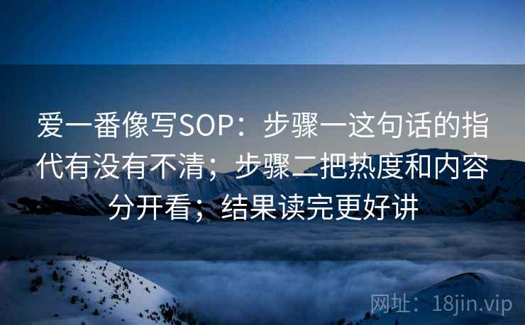 爱一番像写SOP:步骤一这句话的指代有没有不清;步骤二把热度和内容分开看;结果读完更好讲 第2张 爱一番像写SOP:步骤一这句话的指代有没有不清;步骤二把热度和内容分开看;结果读完更好讲 第2张