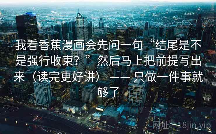 我看香蕉漫画会先问一句“结尾是不是强行收束？”然后马上把前提写出来（读完更好讲） —— 只做一件事就够了  第2张